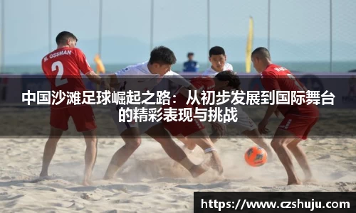 中国沙滩足球崛起之路：从初步发展到国际舞台的精彩表现与挑战