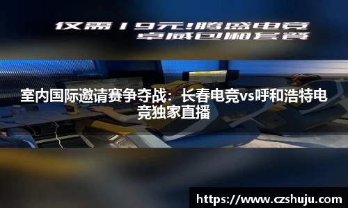 室内国际邀请赛争夺战：长春电竞vs呼和浩特电竞独家直播