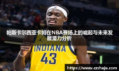 帕斯卡尔西亚卡姆在NBA赛场上的崛起与未来发展潜力分析